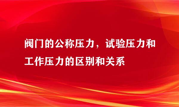 阀门的公称压力，试验压力和工作压力的区别和关系