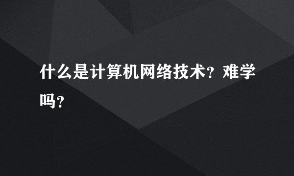 什么是计算机网络技术？难学吗？