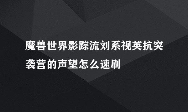 魔兽世界影踪流刘系视英抗突袭营的声望怎么速刷