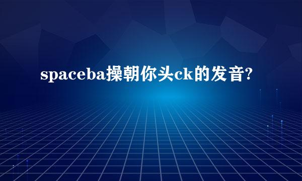 spaceba操朝你头ck的发音?