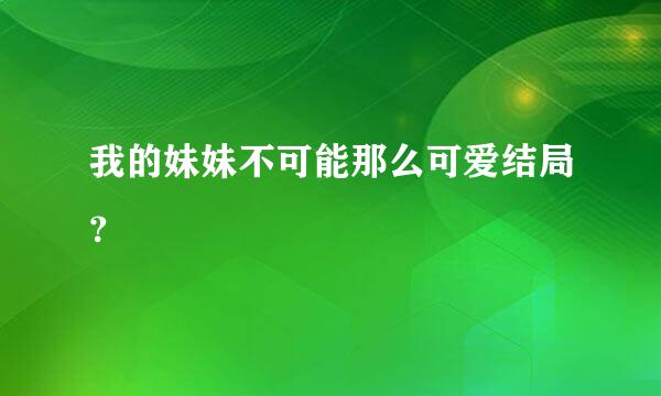 我的妹妹不可能那么可爱结局？