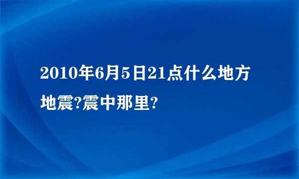 2010年6月5日21点什么地方地震?震中那里?