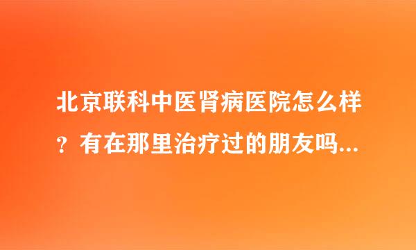 北京联科中医肾病医院怎么样？有在那里治疗过的朋友吗？知道的麻烦告诉一下