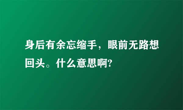 身后有余忘缩手，眼前无路想回头。什么意思啊?