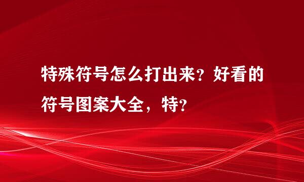 特殊符号怎么打出来？好看的符号图案大全，特？