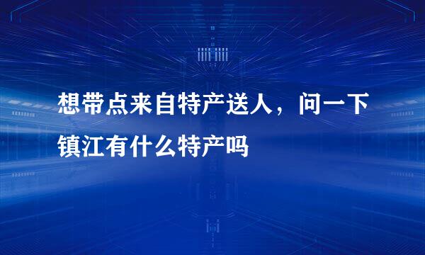 想带点来自特产送人，问一下镇江有什么特产吗