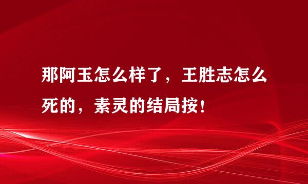 那阿玉怎么样了，王胜志怎么死的，素灵的结局按！