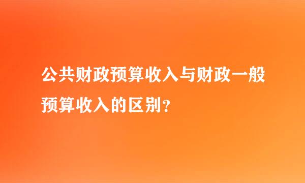 公共财政预算收入与财政一般预算收入的区别？