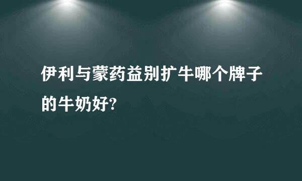 伊利与蒙药益别扩牛哪个牌子的牛奶好?