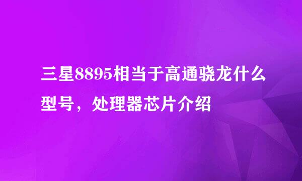 三星8895相当于高通骁龙什么型号，处理器芯片介绍