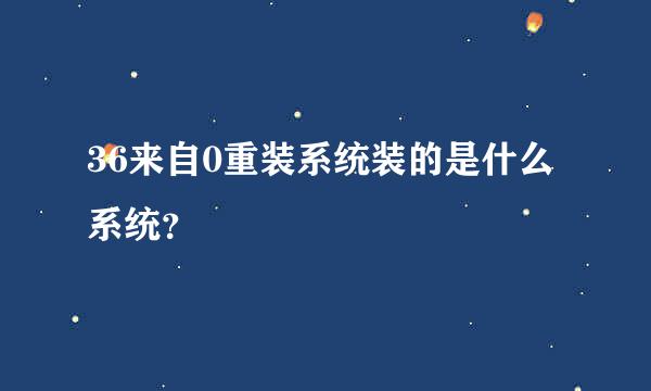 36来自0重装系统装的是什么系统？