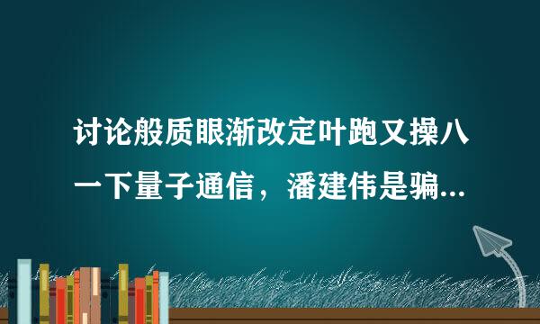 讨论般质眼渐改定叶跑又操八一下量子通信，潘建伟是骗子还是神人