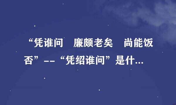 “凭谁问 廉颇老矣 尚能饭否”--“凭绍谁问”是什么意思翻译成云单著毛短走联白话文.特别是“凭谁...