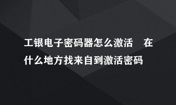 工银电子密码器怎么激活 在什么地方找来自到激活密码