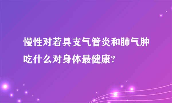 慢性对若具支气管炎和肺气肿吃什么对身体最健康?