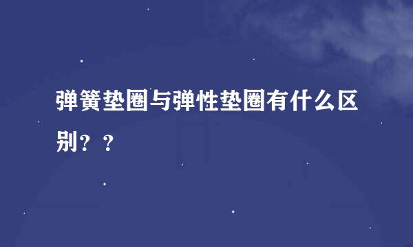 弹簧垫圈与弹性垫圈有什么区别？？