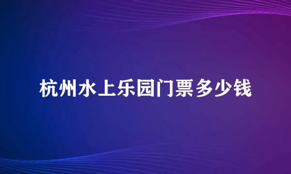 杭州水上乐园门票多少钱