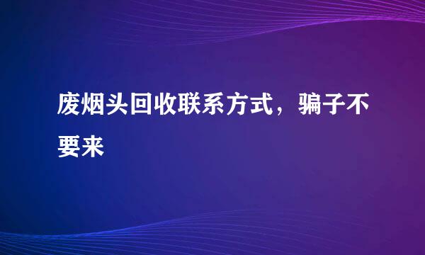 废烟头回收联系方式，骗子不要来