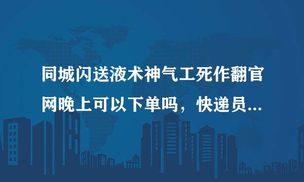 同城闪送液术神气工死作翻官网晚上可以下单吗，快递员多久能上门取件？