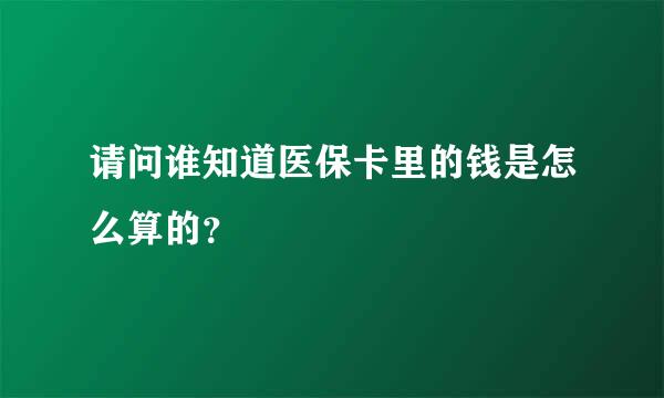 请问谁知道医保卡里的钱是怎么算的？