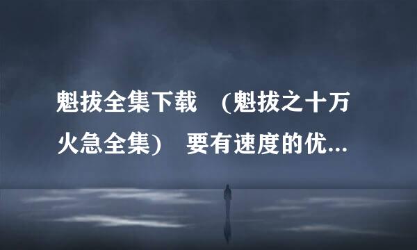 魁拔全集下载 (魁拔之十万火急全集) 要有速度的优来自酷土豆之类的不要