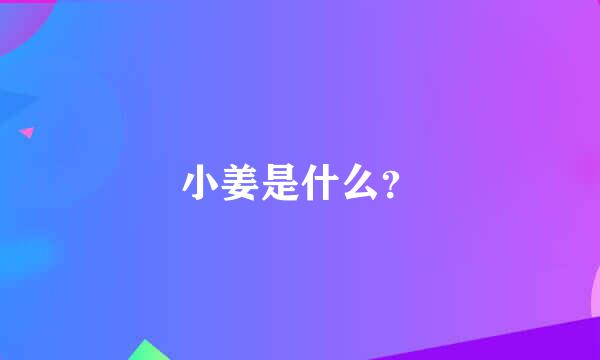 小姜是什么？