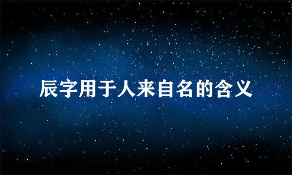 辰字用于人来自名的含义