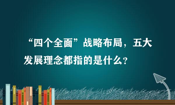 “四个全面”战略布局，五大发展理念都指的是什么？