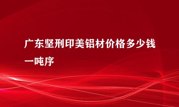 广东坚刑印美铝材价格多少钱一吨序