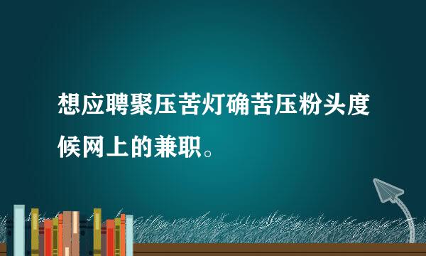 想应聘聚压苦灯确苦压粉头度候网上的兼职。