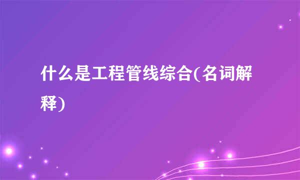 什么是工程管线综合(名词解释)