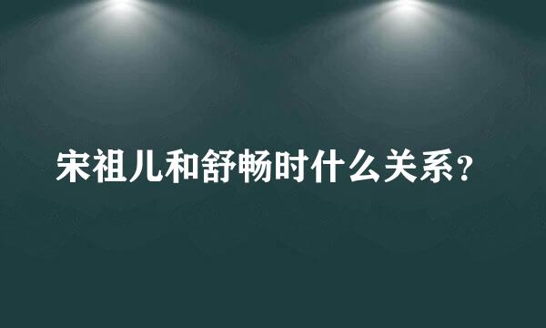 宋祖儿和舒畅时什么关系？