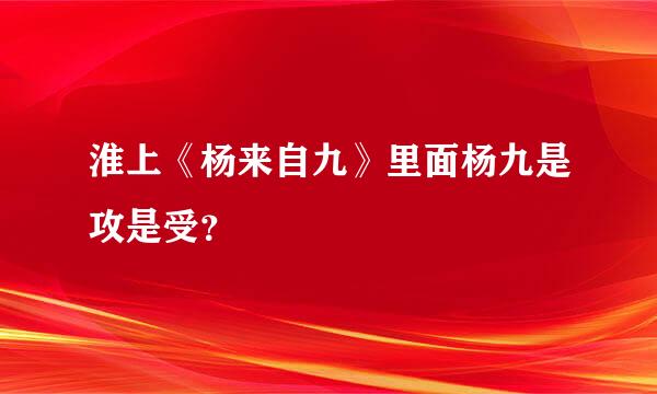 淮上《杨来自九》里面杨九是攻是受？