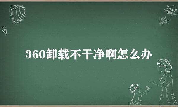 360卸载不干净啊怎么办