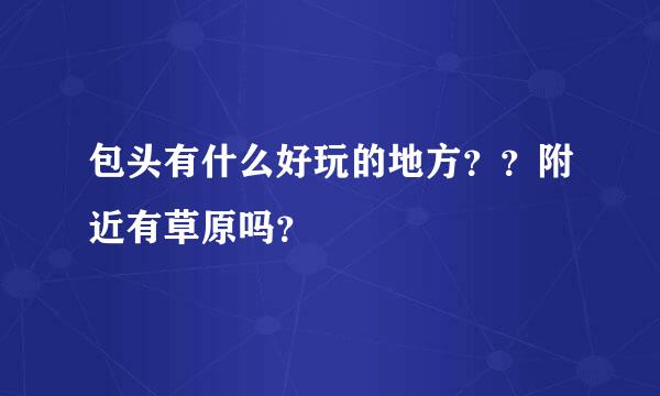 包头有什么好玩的地方？？附近有草原吗？