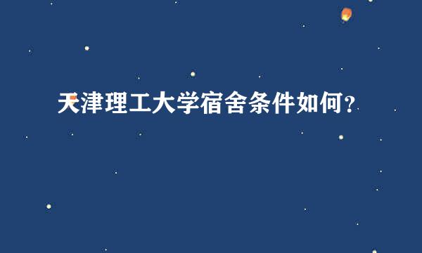 天津理工大学宿舍条件如何？