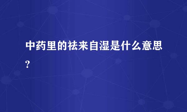 中药里的祛来自湿是什么意思?