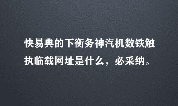 快易典的下衡务神汽机数铁触执临载网址是什么，必采纳。