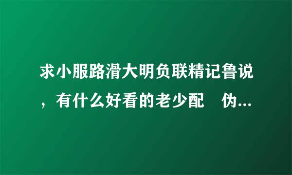 求小服路滑大明负联精记鲁说，有什么好看的老少配 伪父女 就是大叔控的小说。有没有血缘都可以，不要BL的一定要男大女小的。