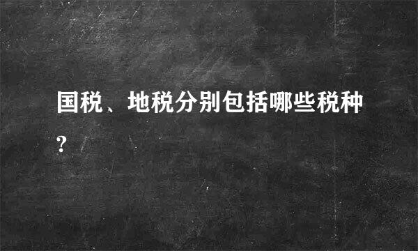 国税、地税分别包括哪些税种?