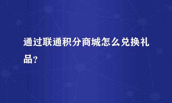 通过联通积分商城怎么兑换礼品？