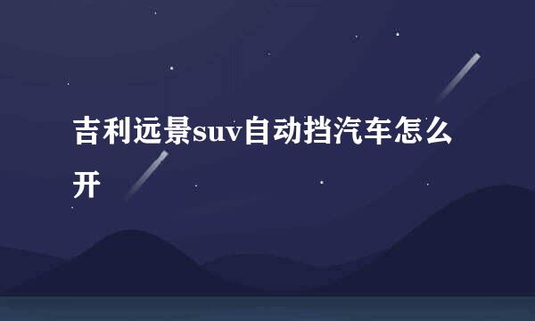 吉利远景suv自动挡汽车怎么开