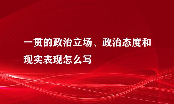 一贯的政治立场、政治态度和现实表现怎么写