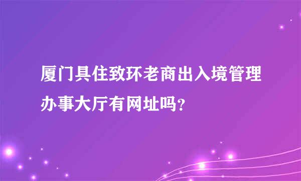 厦门具住致环老商出入境管理办事大厅有网址吗？