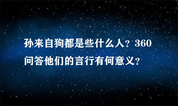 孙来自狗都是些什么人？360问答他们的言行有何意义？