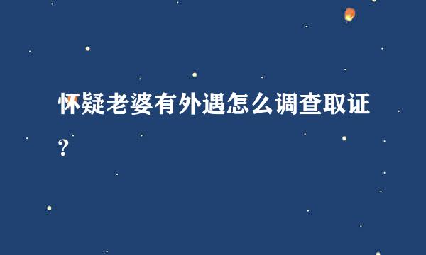 怀疑老婆有外遇怎么调查取证？