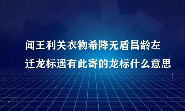 闻王利关衣物希降无盾昌龄左迁龙标遥有此寄的龙标什么意思