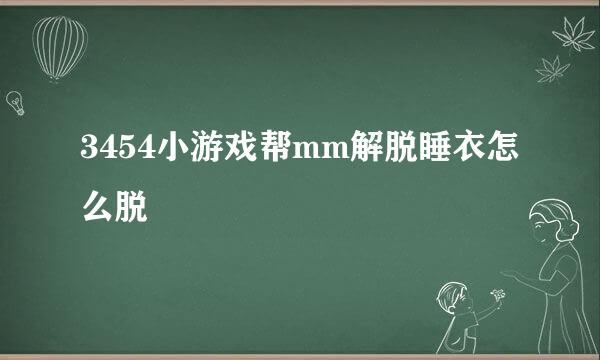 3454小游戏帮mm解脱睡衣怎么脱