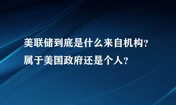 美联储到底是什么来自机构？属于美国政府还是个人？