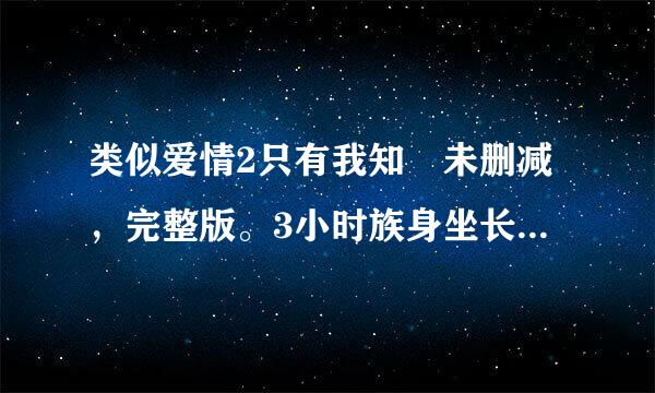 类似爱情2只有我知 未删减，完整版。3小时族身坐长拉网盘 分享一下百度云网盘